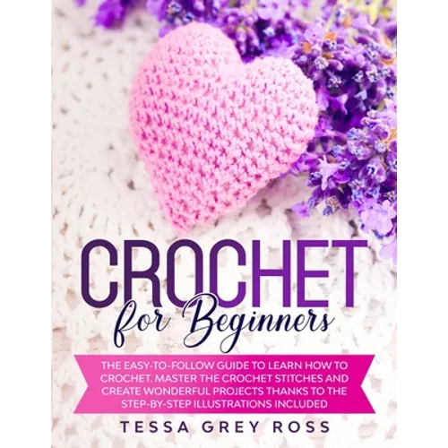 Crochet for Beginners: The Easy-to-Follow Guide to Learn How to Crochet. Master the Crochet Stitches and Create Wonderful Projects Thanks to