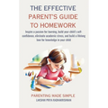 The Effective Parent's Guide to Homework: Inspire a passion for learning, build your child's self-confidence, eliminate academic stress, and build a l