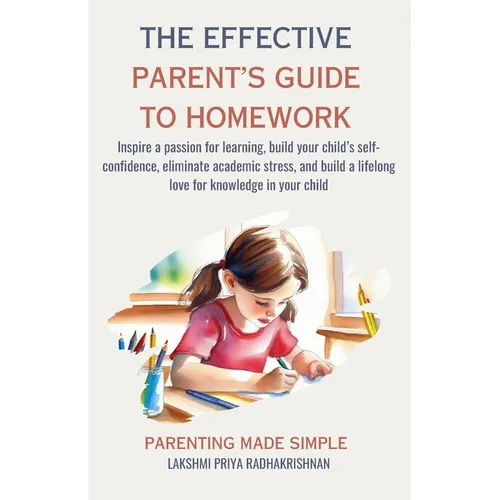 The Effective Parent's Guide to Homework: Inspire a passion for learning, build your child's self-confidence, eliminate academic stress, and build a l