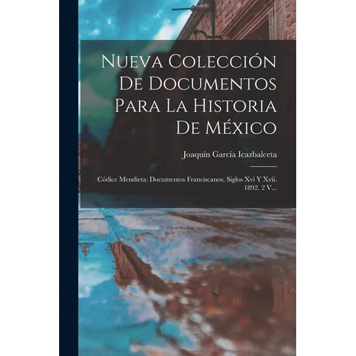 Nueva Colección De Documentos Para La Historia De México: Códice Mendieta: Documentos Franciscanos, Siglos Xvi Y Xvii. 1892. 2 V...