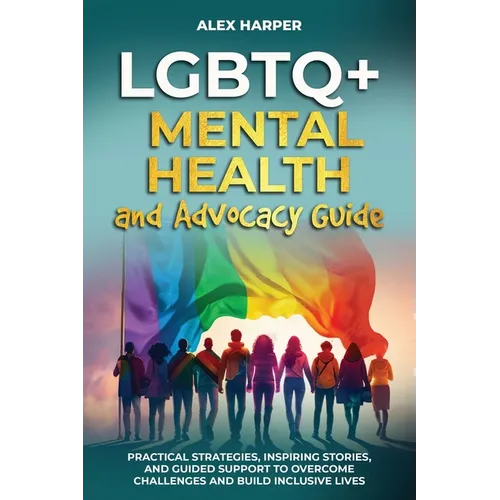 LGBTQ+ Mental Health and Advocacy Guide: Practical Strategies, Inspiring Stories, and Guided Support to Overcome Challenges and Build Inclusive Lives