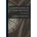 Shipbuilding In Iron And Steel: A Practical Treatise, Giving Full Details Of Construction, Processes Of Manufacture, And Building Arrangements