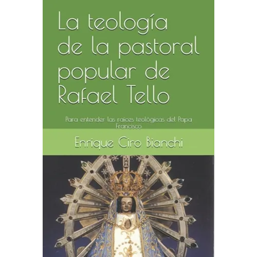 La teología de la pastoral popular de Rafael Tello: Para entender las raíces teológicas del Papa Francisco