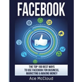 Facebook: The Top 100 Best Ways To Use Facebook For Business, Marketing, & Making Money