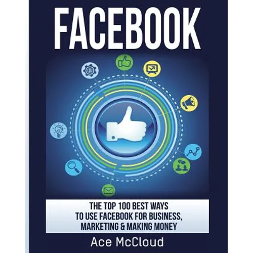 Facebook: The Top 100 Best Ways To Use Facebook For Business, Marketing, & Making Money