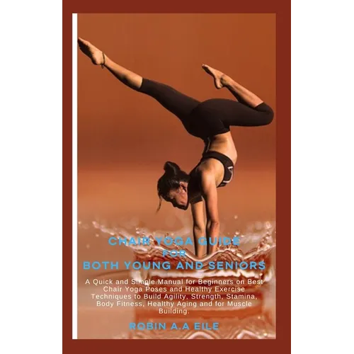 Chair Yoga Guide for Both Young and Seniors: A Quick and Simple Manual for Beginners on Best Chair Yoga Poses and Healthy Exercise Techniques to Build