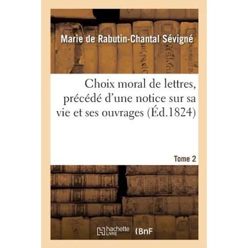 Choix Moral de Lettres, Précédé d'Une Notice Sur Sa Vie Et Ses Ouvrages. Tome 2