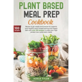 Plant Based Meal Prep Cookbook: Ready To Go Meals And Snacks For Organic And Healthy Plant Based Eating And Vegan Diet With Over 100 Recipes To Prep Y