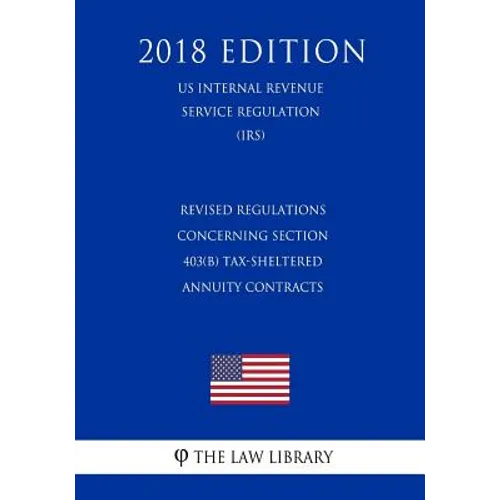 Revised Regulations Concerning Section 403(b) Tax-Sheltered Annuity Contracts (Us Internal Revenue Service Regulation) (Irs) (2018 Edition)