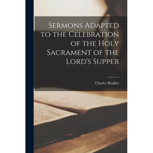 Sermons Adapted to the Celebration of the Holy Sacrament of the Lord's Supper
