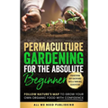 Permaculture Gardening for the Absolute Beginner: Follow Nature's Map to Grow Your Own Organic Food with Confidence and Transform Any Backyard Into a