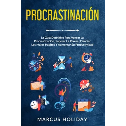 Procrastinación: La Guía Definitiva Para Vencer La Procrastinación, Superar La Pereza, Cambiar Los Malos Hábitos Y Aumentar Su Productividad