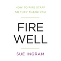 Fire Well: How to Fire Staff So They Thank You