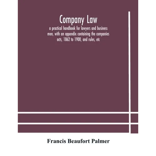 Company Law: A Practical Handbook For Lawyers And Business Men, With An Appendix Containing The Companies Acts, 1862 To 1900, And Rules, Etc
