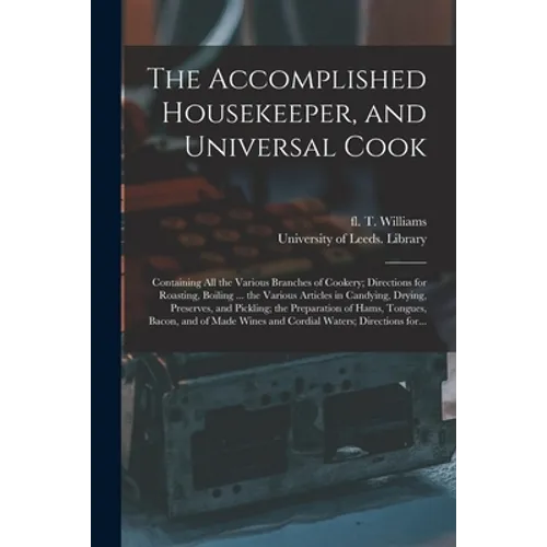 The Accomplished Housekeeper, and Universal Cook: Containing All the Various Branches of Cookery; Directions for Roasting, Boiling ... the Various Art