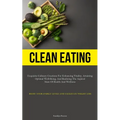 Clean Eating: Exquisite Culinary Creations For Enhancing Vitality, Attaining Optimal Well-Being, And Realizing The Aspired State Of Health And Wellnes