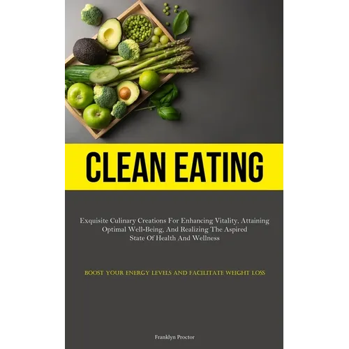 Clean Eating: Exquisite Culinary Creations For Enhancing Vitality, Attaining Optimal Well-Being, And Realizing The Aspired State Of Health And Wellnes