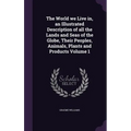 The World we Live in, an Illustrated Description of all the Lands and Seas of the Globe, Their Peoples, Animals, Plants and Products Volume 1
