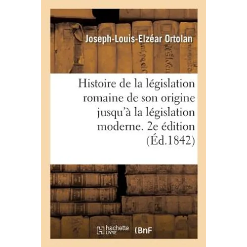 Histoire de la législation romaine depuis son origine jusqu'à la législation moderne. 2e édition: suivie de la généralisation du droit romain et l'Exp