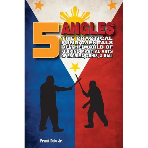 5 Angles: The Practical Fundamentals of the World of Filipino Martial Arts of Escrima, Arnis, & Kali: The Practical Fundamentals of the World of Filip