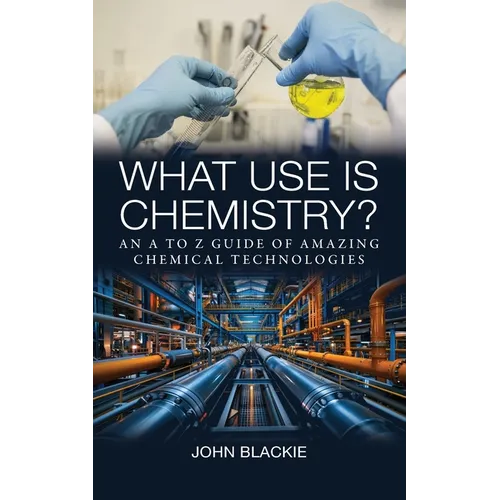 What Use is Chemistry?: An A to Z Guide of Amazing Chemical Technologies