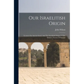 Our Israelitish Origin: Lectures On Ancient Israel, And The Israelitish Origin Of The Modern Nations Of Europe
