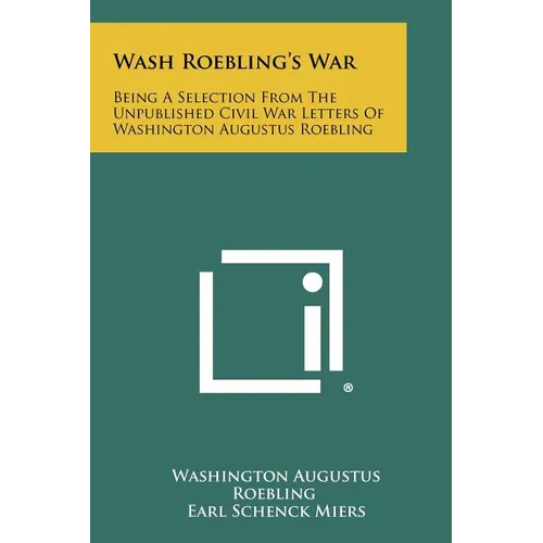 Wash Roebling's War: Being A Selection From The Unpublished Civil War Letters Of Washington Augustus Roebling