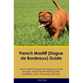 French Mastiff (Dogue de Bordeaux) Guide French Mastiff Guide Includes: French Mastiff Training, Diet, Socializing, Care, Grooming, and More