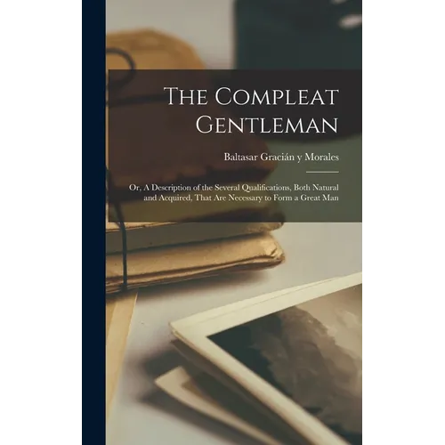 The Compleat Gentleman; or, A Description of the Several Qualifications, Both Natural and Acquired, That are Necessary to Form a Great Man