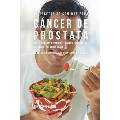 33 Recetas de Comidas Para Cáncer de Próstata Que Lo Ayudarán A Combatir El Cáncer, Incrementar Su Energía, y Sentirse Mejor: La Solución Simple a Sus