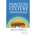 Disrupting Corporate Culture: How Cognitive Science Alters Accepted Beliefs About Culture and Culture Change and Its Impact on Leaders and Change Agen
