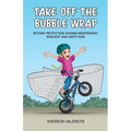 Take Off the Bubble Wrap: Beyond Protection: Raising Independent, Resilient and Happy Kids