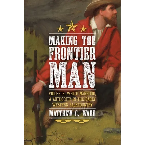 Making the Frontier Man: Violence, White Manhood, and Authority in the Early Western Backcountry