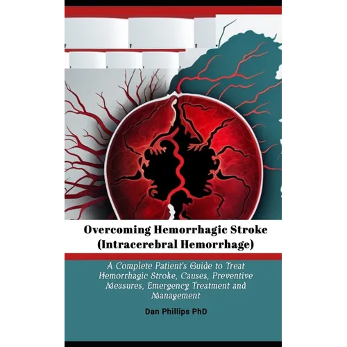 Overcoming Hemorrhagic Stroke(Intracerebral Hemorrhage): A Complete Patient's Guide to Treat Hemorrhagic Stroke, Causes, Preventive Measures, Emergenc