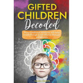 Gifted Children Decoded: Nurture Intellectual, Emotional, and Social Growth Through Simple Effective Strategies and Advocacy
