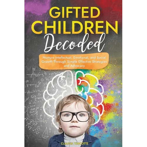 Gifted Children Decoded: Nurture Intellectual, Emotional, and Social Growth Through Simple Effective Strategies and Advocacy