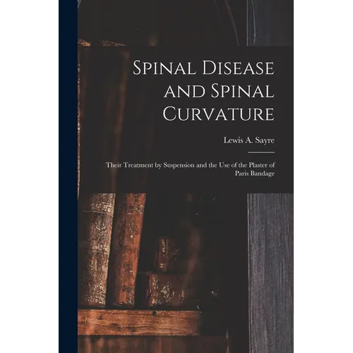 Spinal Disease and Spinal Curvature: Their Treatment by Suspension and the Use of the Plaster of Paris Bandage