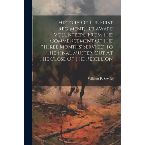History Of The First Regiment, Delaware Volunteers, From The Commencement Of The "three Months' Service" To The Final Muster-out At The Close Of The R