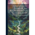 The Geologic Story of the Rocky Mountain National Park, Colorado
