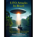 UFO Attacks in Brazil: The True Story of the Most Terrifying Events in the History of Ufology