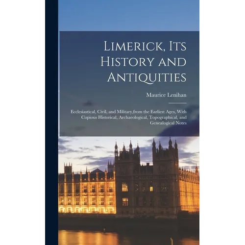 Limerick, its History and Antiquities; Ecclesiastical, Civil, and Military, from the Earliest Ages, With Copious Historical, Archaeological, Topograph