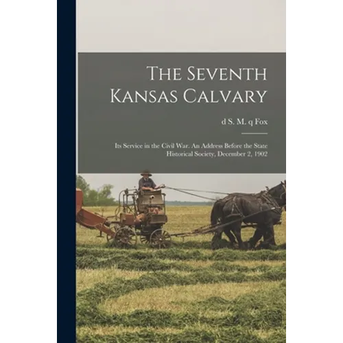 The Seventh Kansas Calvary: Its Service in the Civil War. An Address Before the State Historical Society, December 2, 1902