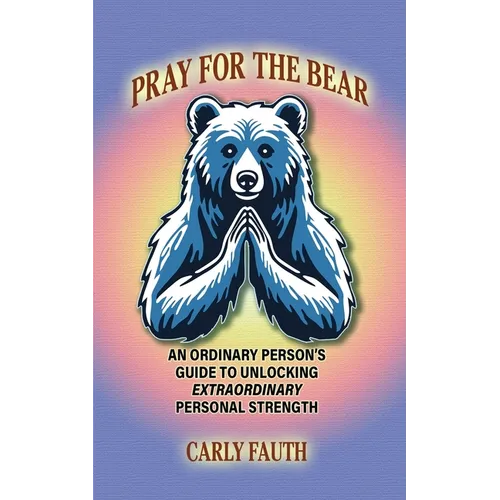 Pray for the Bear: An Ordinary Person's Guide to Unlocking Extraordinary Personal Strength