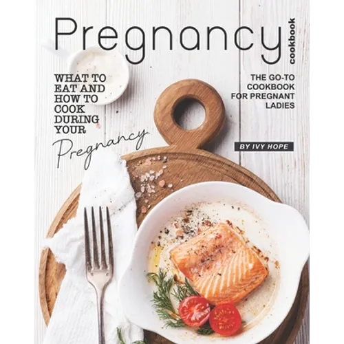 Pregnancy Cookbook: What to Eat and How to Cook During Your Pregnancy - The Go-To Cookbook for Pregnant Ladies