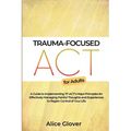 Trauma-Focused ACT for Adults: A Guide to Implementing TF-ACT's Major Principles for Effectively Managing Painful Thoughts and Experiences to Regain