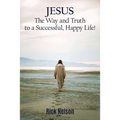 Jesus the Way and Truth to a Successful Happy Life!: Jesus: Four Steps That Lead to Peace, Joy, True Success, and Happiness.
