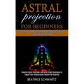 Astral Projection for Beginners: Powerful Astral Projection and Astral Travel Techniques to Expand Your Consciousness Beyond the Psychical (Achieve Ou