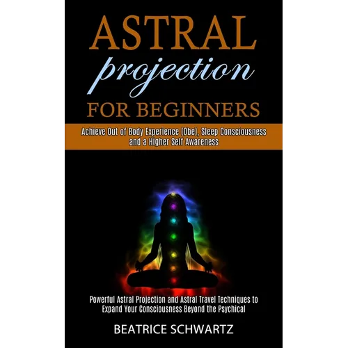 Astral Projection for Beginners: Powerful Astral Projection and Astral Travel Techniques to Expand Your Consciousness Beyond the Psychical (Achieve Ou