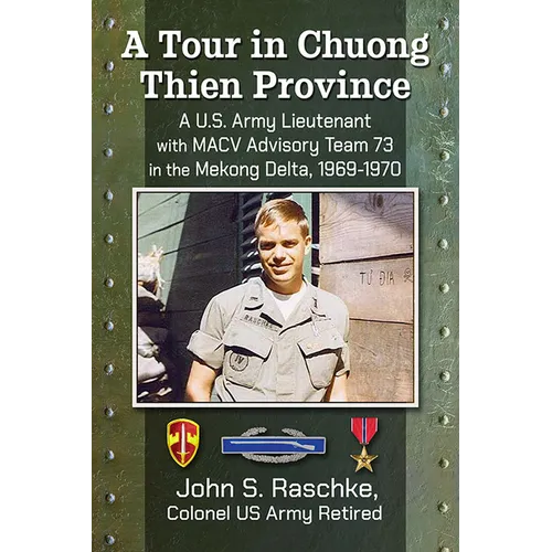 A Tour in Chuong Thien Province: A U.S. Army Lieutenant with MACV Advisory Team 73 in the Mekong Delta, 1969-1970