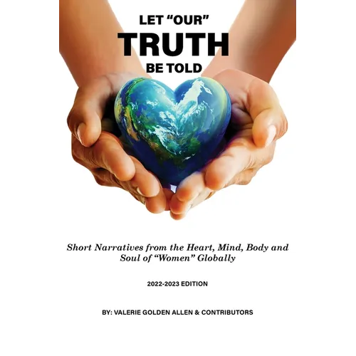 Let Our Truth Be Told: Short Narratives: From the Heart, Mind, Body and Soul of Women Globally